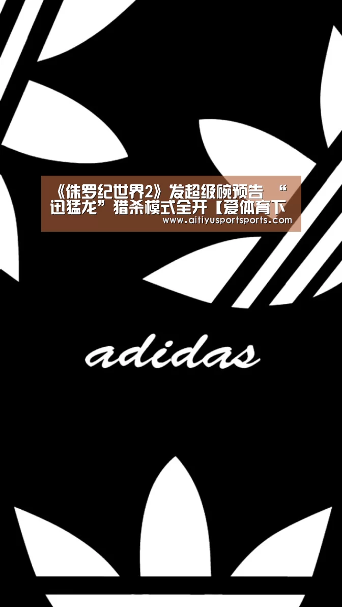 《侏罗纪世界2》发超级碗预告 “迅猛龙”猎杀模式全开【爱体育下载】(图1) 爱体育官网