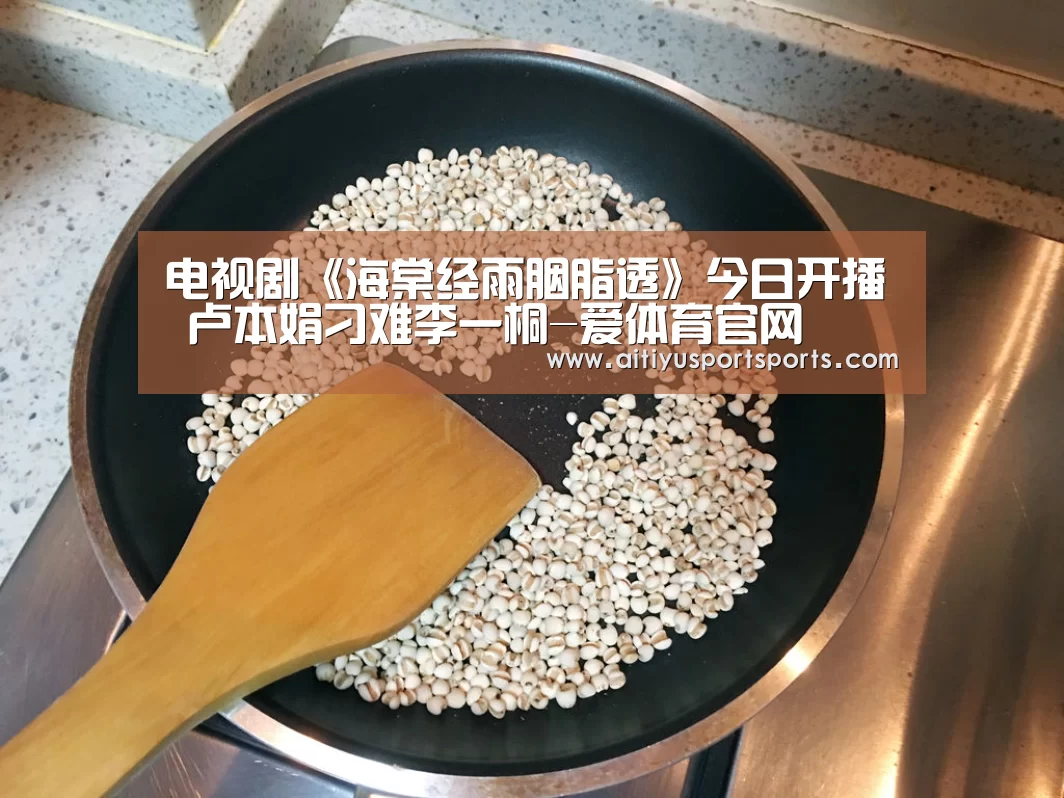 电视剧《海棠经雨胭脂透》今日开播 卢本娟刁难李一桐-爱体育官网(图2) 爱体育下载