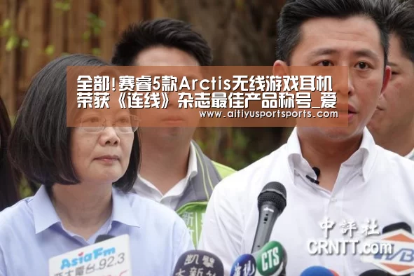 全部!赛睿5款Arctis无线游戏耳机荣获《连线》杂志最佳产品称号_爱体育下载(图1) 爱体育直播