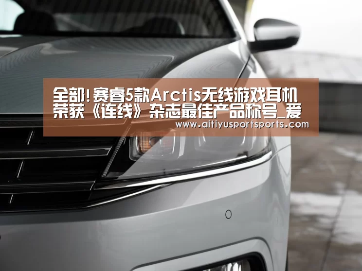 全部!赛睿5款Arctis无线游戏耳机荣获《连线》杂志最佳产品称号_爱体育下载(图2) 爱体育官网