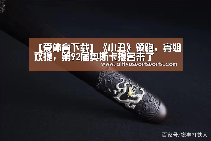 【爱体育下载】《小丑》领跑,寡姐双提,第92届奥斯卡提名来了(图1) 爱体育直播