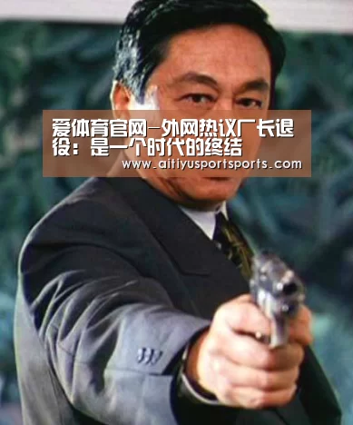 爱体育官网-外网热议厂长退役:是一个时代的终结(图2) 爱体育下载