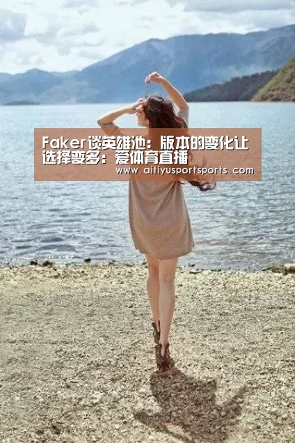 Faker谈英雄池:版本的变化让选择变多:爱体育直播(图2) 爱体育直播