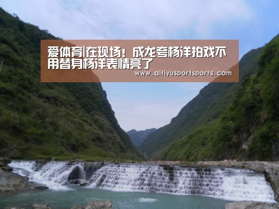 爱体育|在现场!成龙夸杨洋拍戏不用替身杨洋表情亮了(图2) 爱体育